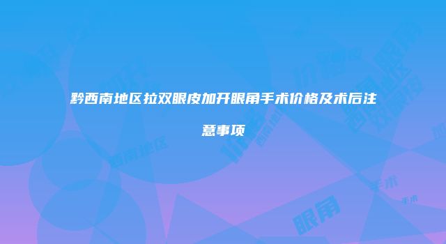 黔西南地区拉双眼皮加开眼角手术价格及术后注意事项