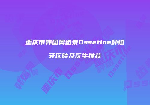 重庆市韩国奥齿泰Ossetine种植牙医院及医生推荐