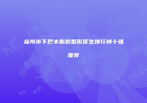 福州市下巴丰脂肪整形医生排行榜十强推荐