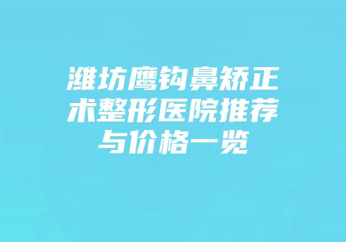 潍坊鹰钩鼻矫正术整形医院推荐与价格一览