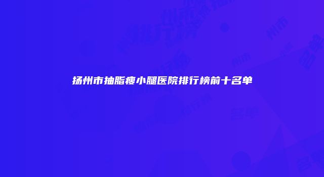 扬州市抽脂瘦小腿医院排行榜前十名单