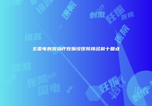 全国电刺激治疗妊娠纹医院排名前十盘点