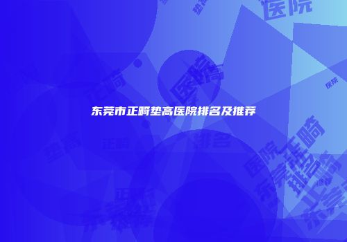 东莞市正畸垫高医院排名及推荐
