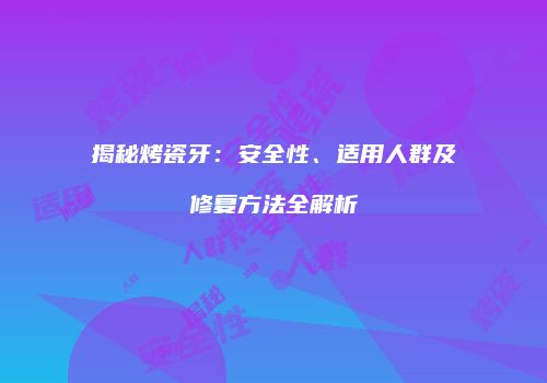 揭秘烤瓷牙：安全性、适用人群及修复方法全解析