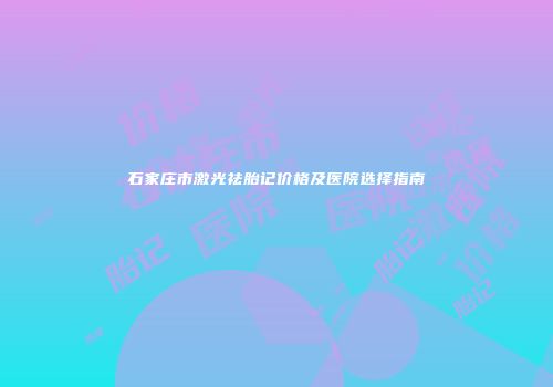 石家庄市激光祛胎记价格及医院选择指南