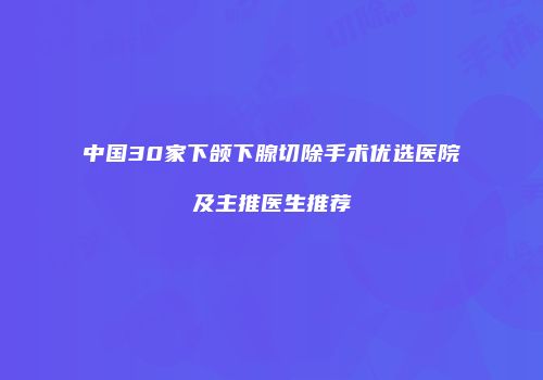 中国30家下颌下腺切除手术优选医院及主推医生推荐