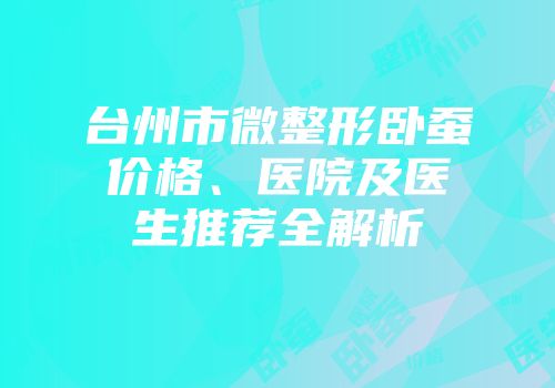 台州市微整形卧蚕价格、医院及医生推荐全解析