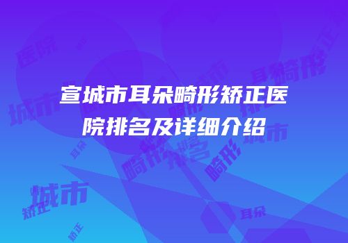 宣城市耳朵畸形矫正医院排名及详细介绍