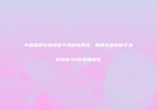 中国面部祛痣修复手术医院排名：面部祛痣修复手术医院前50位有哪些医