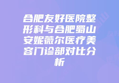 合肥友好医院整形科与合肥蜀山安妮薇尔医疗美容门诊部对比分析