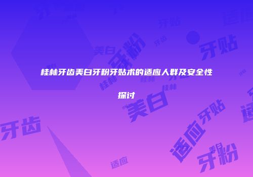桂林牙齿美白牙粉牙贴术的适应人群及安全性探讨