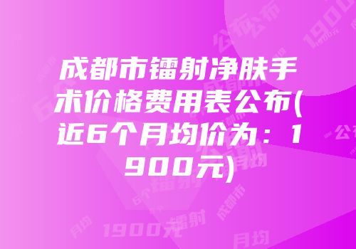 成都市镭射净肤手术价格费用表公布(近6个月均价为：1900元)