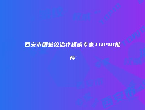 西安市眼皱纹治疗权威专家TOP10推荐