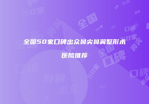 全国50家口碑出众鼻尖鼻翼整形术医院推荐