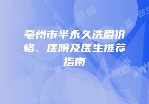 亳州市半永久洗眉价格、医院及医生推荐指南
