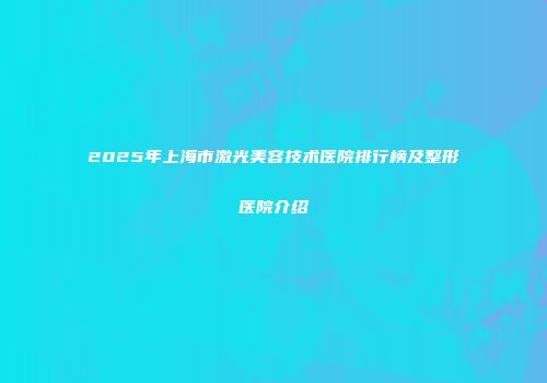 2025年上海市激光美容技术医院排行榜及整形医院介绍