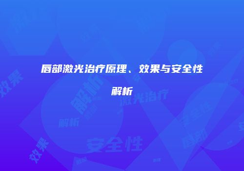唇部激光治疗原理、效果与安全性解析