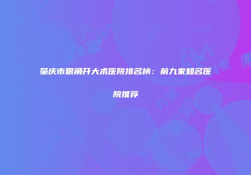 肇庆市眼角开大术医院排名榜：前九家知名医院推荐