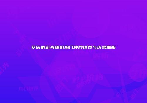 安庆市彩光除斑热门项目推荐与价格解析