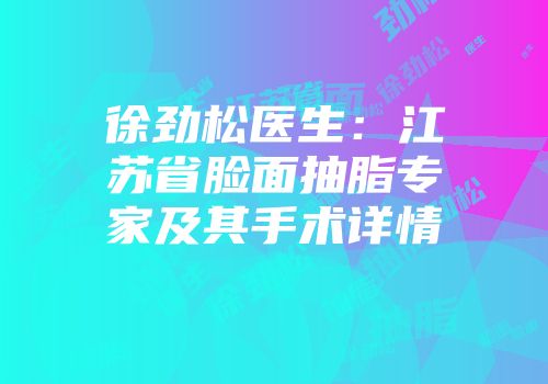 徐劲松医生：江苏省脸面抽脂专家及其手术详情