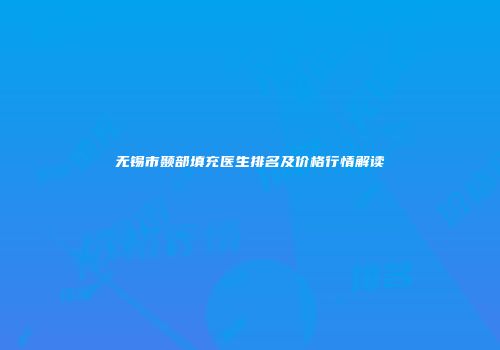无锡市颞部填充医生排名及价格行情解读