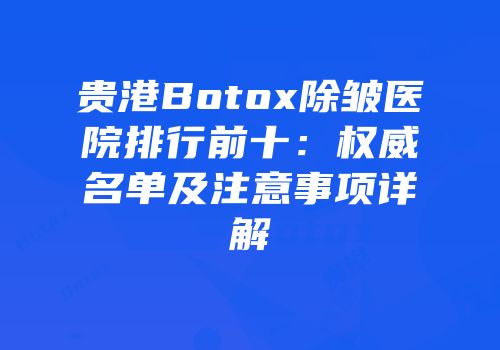 贵港Botox除皱医院排行前十：权威名单及注意事项详解