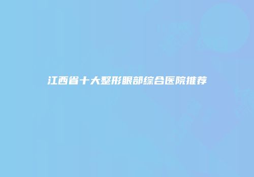 江西省十大整形眼部综合医院推荐