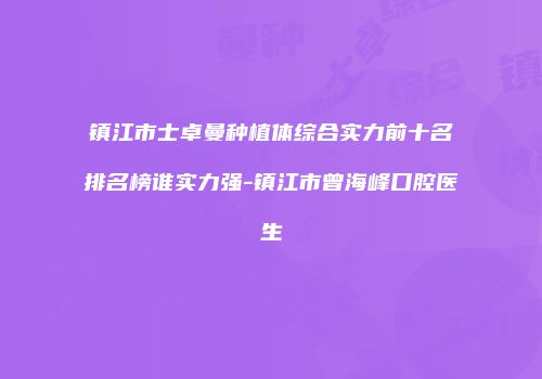 镇江市士卓曼种植体综合实力前十名排名榜谁实力强-镇江市曾海峰口腔医生