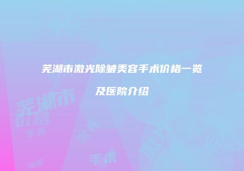 芜湖市激光除皱美容手术价格一览及医院介绍