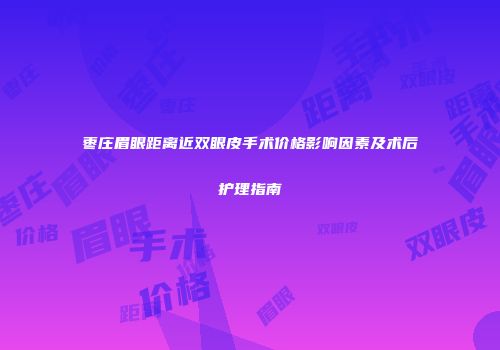 枣庄眉眼距离近双眼皮手术价格影响因素及术后护理指南