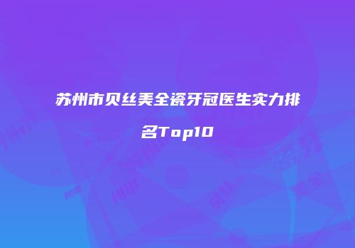 苏州市贝丝美全瓷牙冠医生实力排名Top10