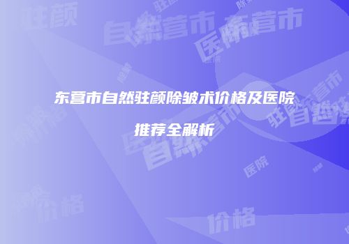 东营市自然驻颜除皱术价格及医院推荐全解析