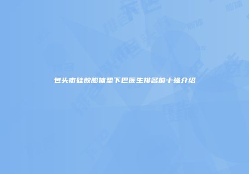 包头市硅胶膨体垫下巴医生排名前十强介绍