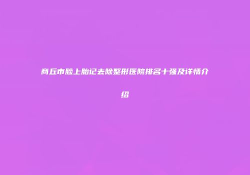 商丘市脸上胎记去除整形医院排名十强及详情介绍