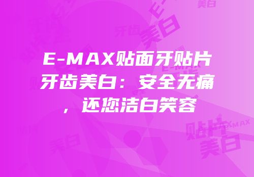 E-MAX贴面牙贴片牙齿美白：安全无痛，还您洁白笑容