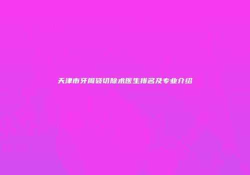天津市牙周袋切除术医生排名及专业介绍