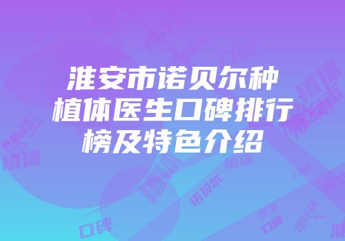 淮安市诺贝尔种植体医生口碑排行榜及特色介绍
