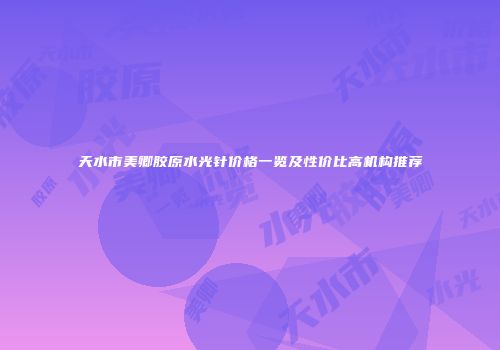 天水市美卿胶原水光针价格一览及性价比高机构推荐