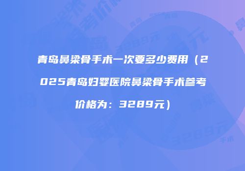 青岛鼻梁骨手术一次要多少费用（2025青岛妇婴医院鼻梁骨手术参考价格为：3289元）