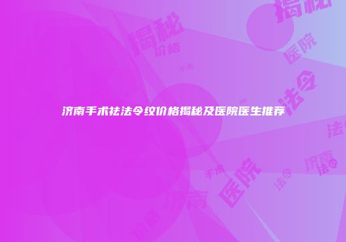 济南手术祛法令纹价格揭秘及医院医生推荐