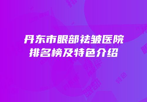 丹东市眼部祛皱医院排名榜及特色介绍