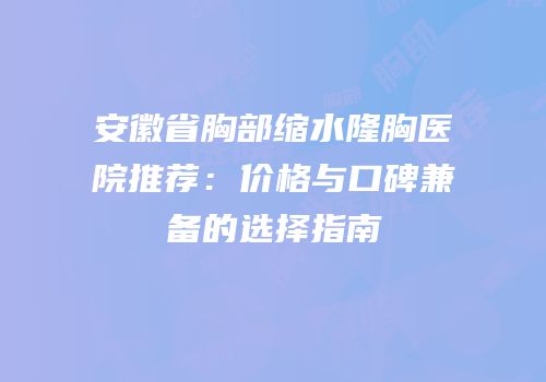 安徽省胸部缩水隆胸医院推荐：价格与口碑兼备的选择指南
