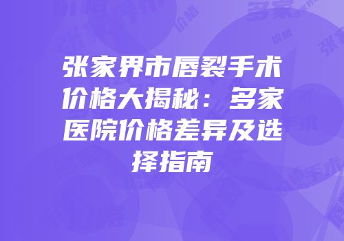 张家界市唇裂手术价格大揭秘：多家医院价格差异及选择指南