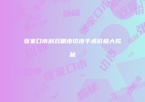 张家口市割双眼皮切皮手术价格大揭秘