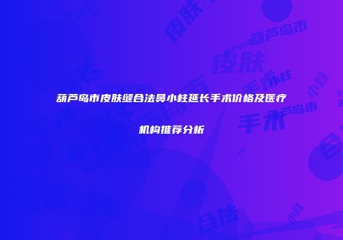 葫芦岛市皮肤缝合法鼻小柱延长手术价格及医疗机构推荐分析