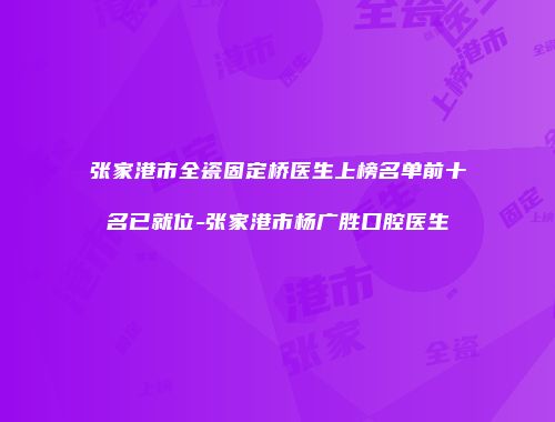 张家港市全瓷固定桥医生上榜名单前十名已就位-张家港市杨广胜口腔医生