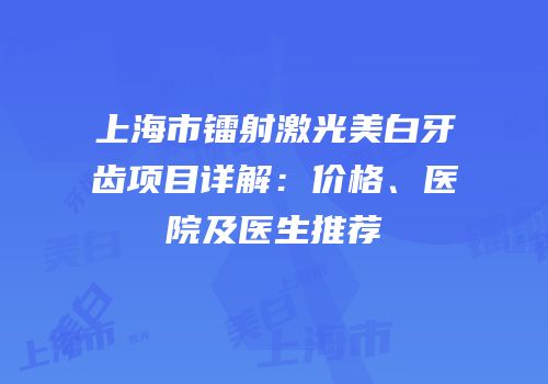 上海市镭射激光美白牙齿项目详解：价格、医院及医生推荐