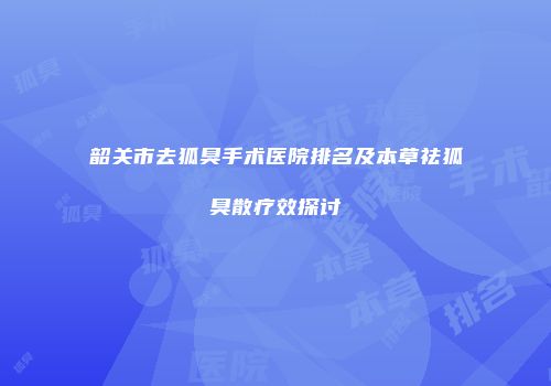 韶关市去狐臭手术医院排名及本草祛狐臭散疗效探讨