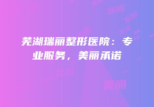 芜湖瑞丽整形医院：专业服务，美丽承诺