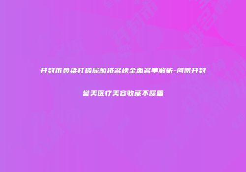 开封市鼻梁打玻尿酸排名榜全面名单解析-河南开封誉美医疗美容收藏不踩雷